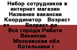 Набор сотрудников в интернет-магазин › Название вакансии ­ Координатор › Возраст от ­ 14 › Возраст до ­ 80 - Все города Работа » Вакансии   . Московская обл.,Котельники г.